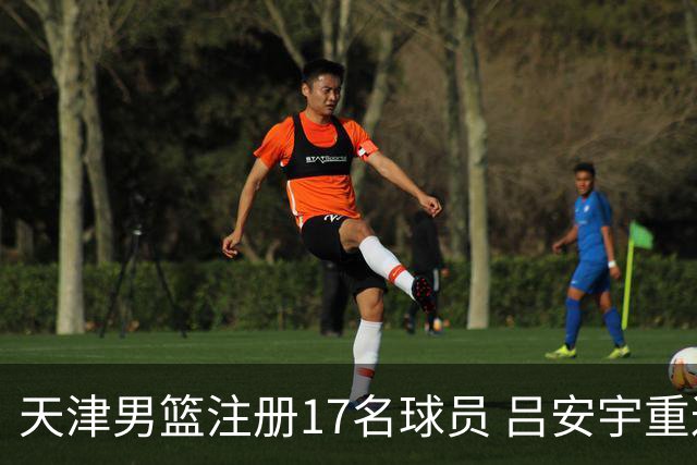 天津男篮注册17名球员 吕安宇重返CBA签订1+1合同