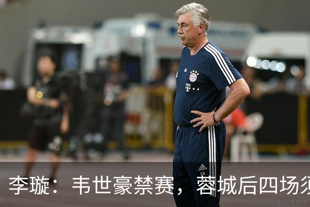 李璇：韦世豪禁赛，蓉城后四场须谨慎应对强敌