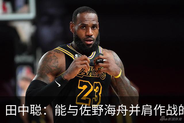 田中聪：能与佐野海舟并肩作战的机会弥足珍贵，希望能在场上一较高下