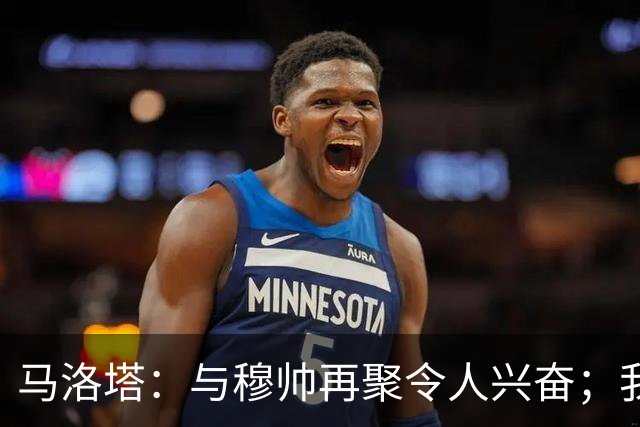马洛塔：与穆帅再聚令人兴奋；我们的欧冠梦依然存在