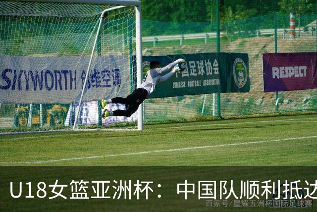 U18女篮亚洲杯：中国队顺利抵达，比赛即将开启